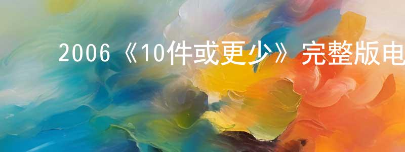 安金明的动漫综艺大全,2006《10件或更少》完整版电影/在线观看/百度云-美剧天堂